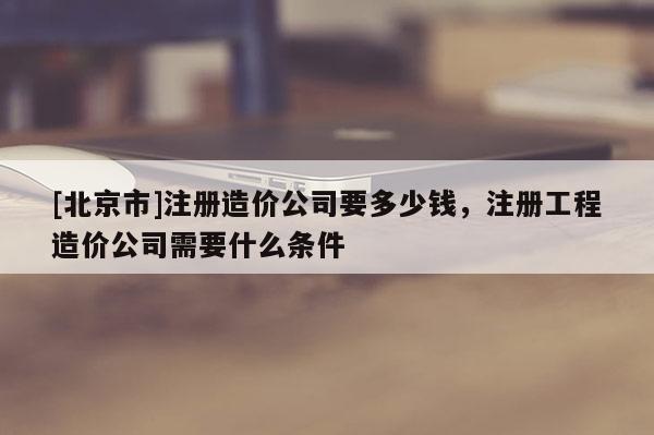 [北京市]注册造价公司要多少钱，注册工程造价公司需要什么条件