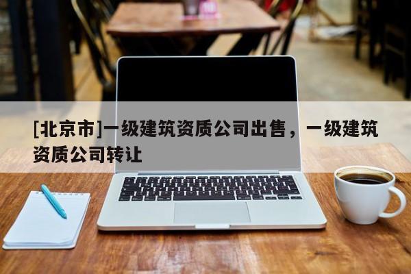 [北京市]一级建筑资质公司出售，一级建筑资质公司转让