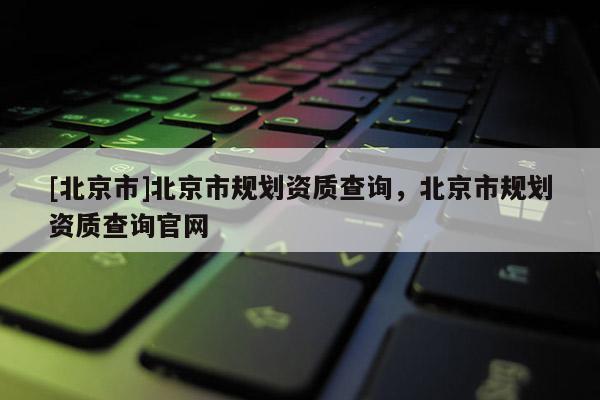 [北京市]北京市规划资质查询，北京市规划资质查询官网