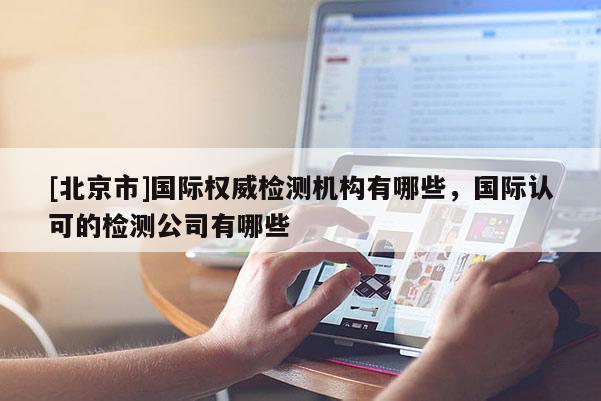 [北京市]国际权威检测机构有哪些，国际认可的检测公司有哪些