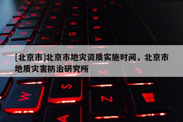 [北京市]北京市地灾资质实施时间，北京市地质灾害防治研究所