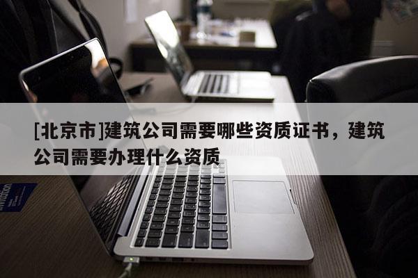 [北京市]建筑公司需要哪些资质证书，建筑公司需要办理什么资质