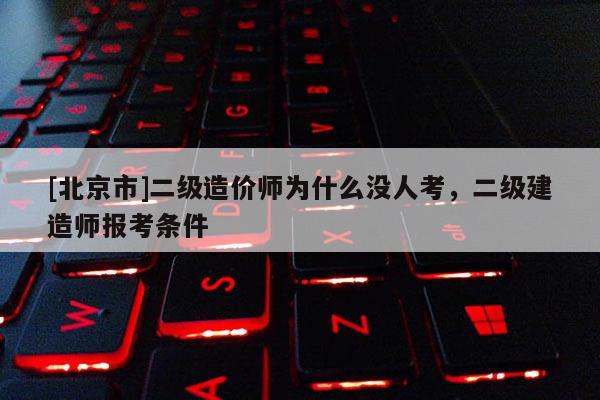[北京市]二级造价师为什么没人考，二级建造师报考条件