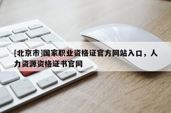 [北京市]国家职业资格证官方网站入口，人力资源资格证书官网