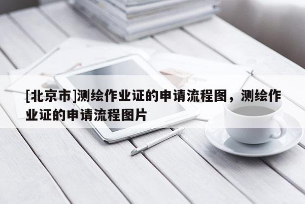 [北京市]测绘作业证的申请流程图，测绘作业证的申请流程图片