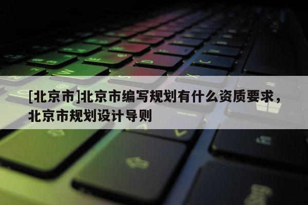 [北京市]北京市编写规划有什么资质要求，北京市规划设计导则