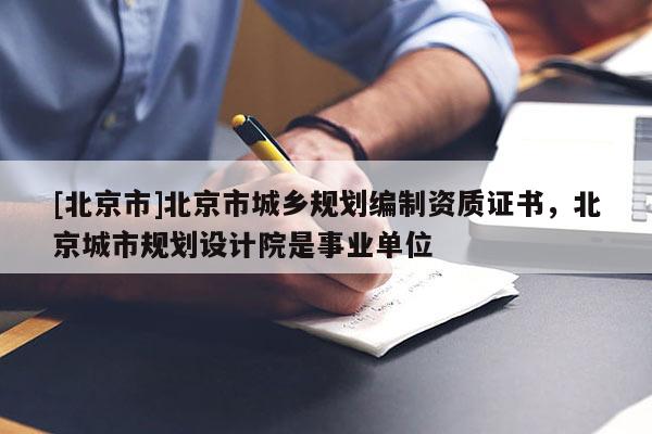 [北京市]北京市城乡规划编制资质证书，北京城市规划设计院是事业单位