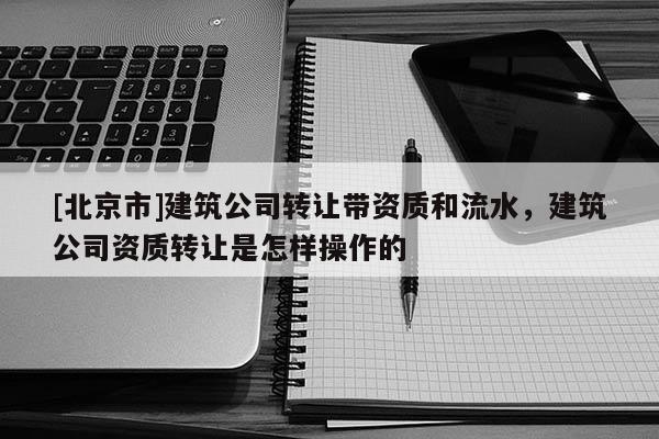 [北京市]建筑公司转让带资质和流水，建筑公司资质转让是怎样操作的