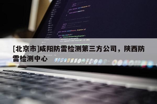 [北京市]咸阳防雷检测第三方公司，陕西防雷检测中心