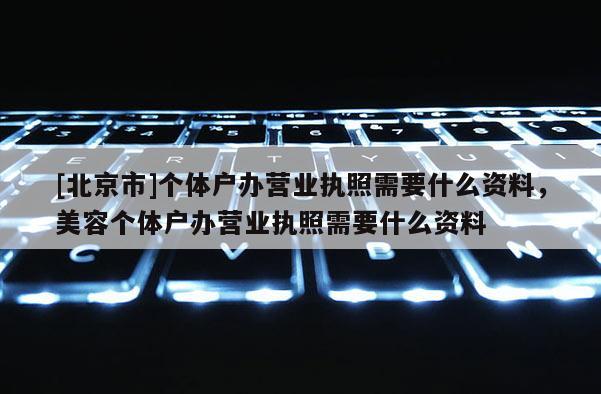[北京市]个体户办营业执照需要什么资料，美容个体户办营业执照需要什么资料