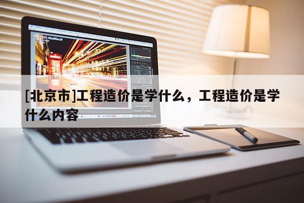 [北京市]工程造价是学什么，工程造价是学什么内容