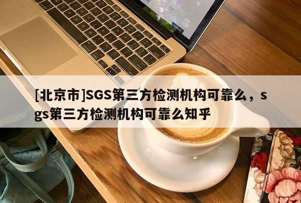 [北京市]SGS第三方检测机构可靠么，sgs第三方检测机构可靠么知乎