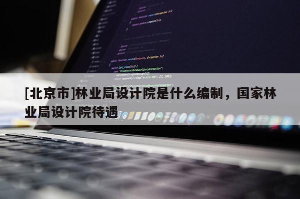 [北京市]林业局设计院是什么编制，国家林业局设计院待遇