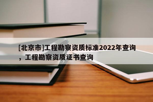 [北京市]工程勘察资质标准2022年查询，工程勘察资质证书查询