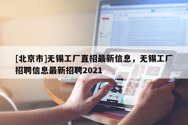 [北京市]无锡工厂直招最新信息，无锡工厂招聘信息最新招聘2021