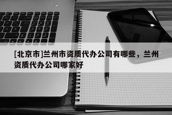 [北京市]兰州市资质代办公司有哪些，兰州资质代办公司哪家好