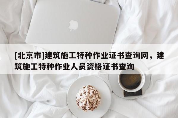 [北京市]建筑施工特种作业证书查询网，建筑施工特种作业人员资格证书查询