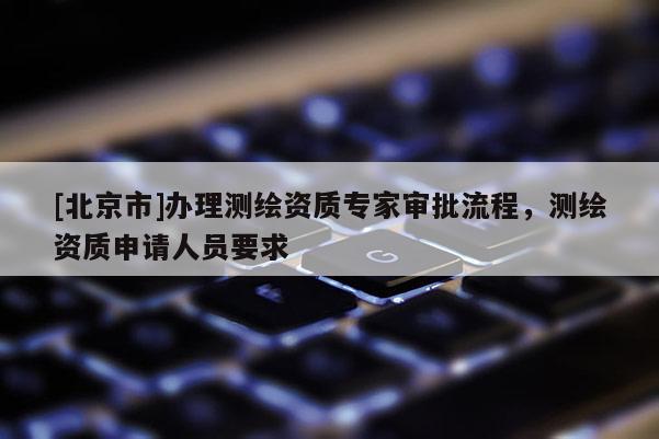 [北京市]办理测绘资质专家审批流程，测绘资质申请人员要求
