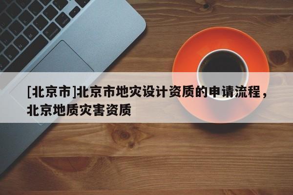 [北京市]北京市地灾设计资质的申请流程，北京地质灾害资质