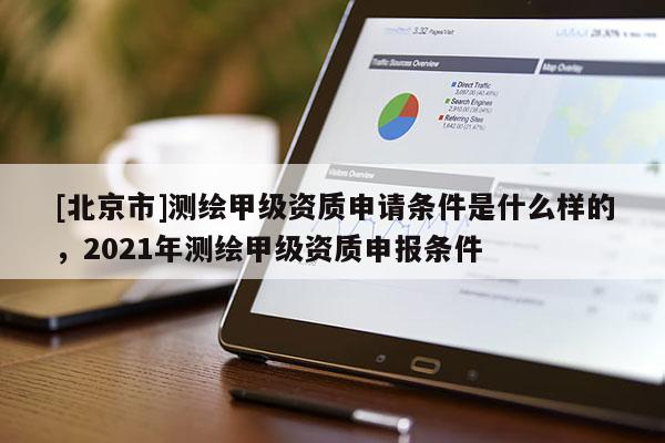 [北京市]测绘甲级资质申请条件是什么样的，2021年测绘甲级资质申报条件