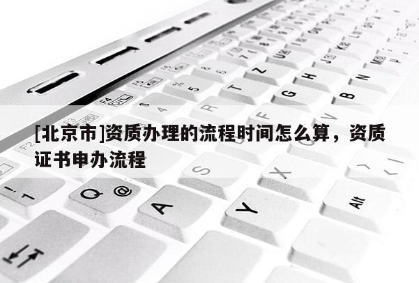 [北京市]资质办理的流程时间怎么算，资质证书申办流程