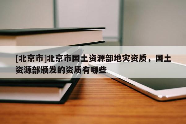 [北京市]北京市国土资源部地灾资质，国土资源部颁发的资质有哪些