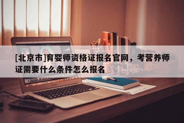 [北京市]育婴师资格证报名官网，考营养师证需要什么条件怎么报名