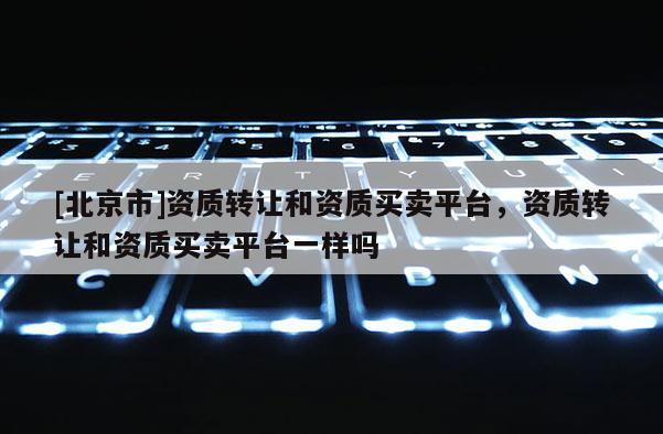 [北京市]资质转让和资质买卖平台，资质转让和资质买卖平台一样吗