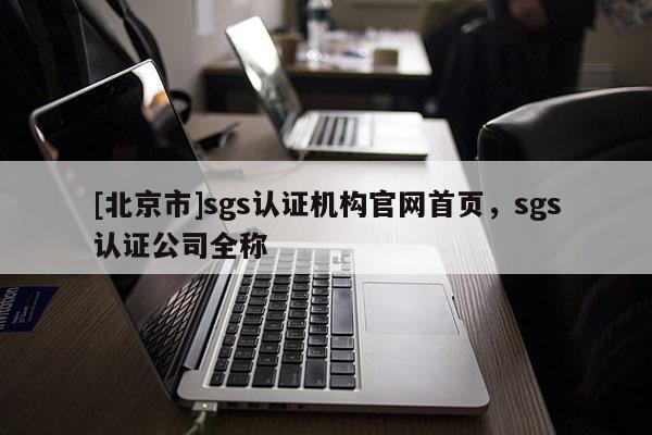 [北京市]sgs认证机构官网首页，sgs认证公司全称