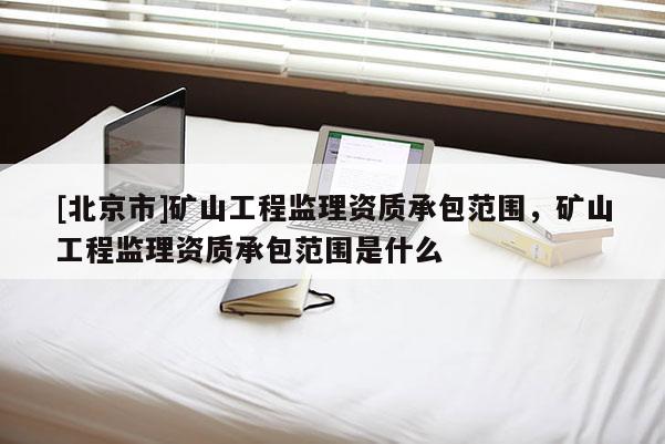 [北京市]矿山工程监理资质承包范围，矿山工程监理资质承包范围是什么