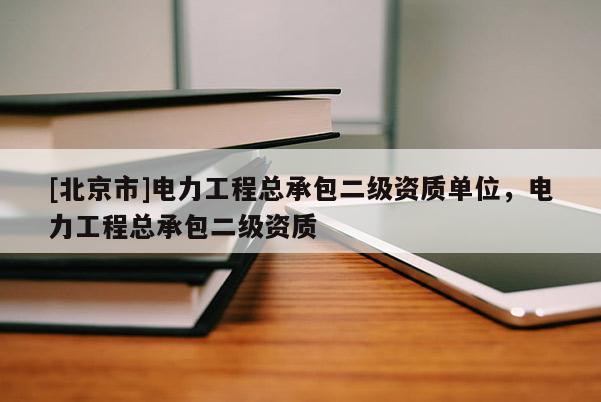 [北京市]电力工程总承包二级资质单位，电力工程总承包二级资质