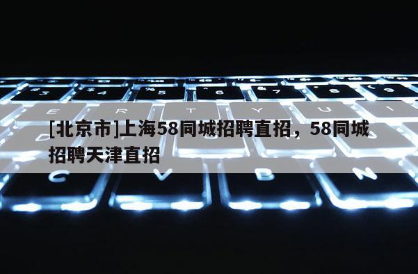 [北京市]上海58同城招聘直招，58同城招聘天津直招
