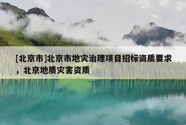 [北京市]北京市地灾治理项目招标资质要求，北京地质灾害资质
