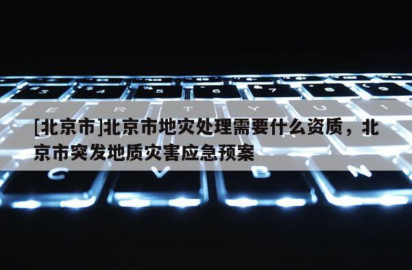 [北京市]北京市地灾处理需要什么资质，北京市突发地质灾害应急预案