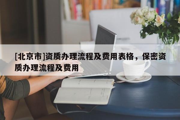[北京市]资质办理流程及费用表格，保密资质办理流程及费用