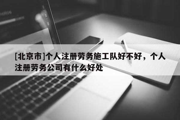 [北京市]个人注册劳务施工队好不好，个人注册劳务公司有什么好处