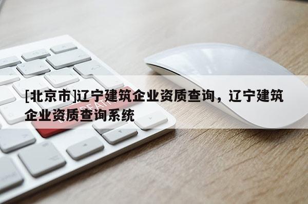 [北京市]辽宁建筑企业资质查询，辽宁建筑企业资质查询系统
