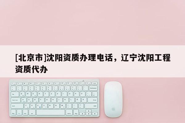 [北京市]沈阳资质办理电话，辽宁沈阳工程资质代办