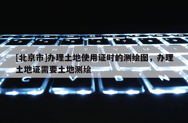 [北京市]办理土地使用证时的测绘图，办理土地证需要土地测绘