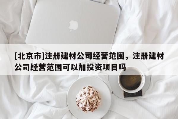 [北京市]注册建材公司经营范围，注册建材公司经营范围可以加投资项目吗