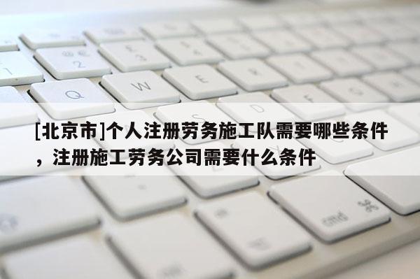 [北京市]个人注册劳务施工队需要哪些条件，注册施工劳务公司需要什么条件