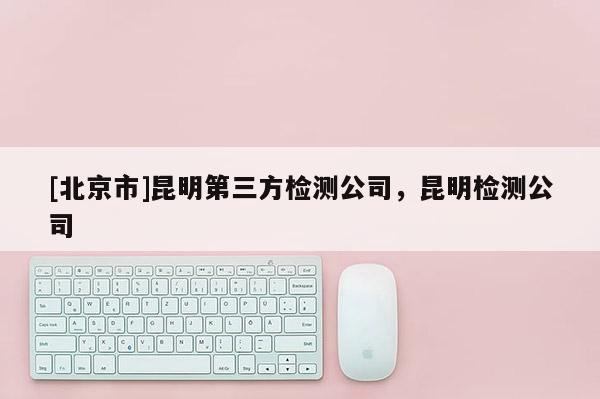 [北京市]昆明第三方检测公司，昆明检测公司