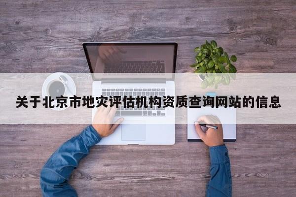 关于北京市地灾评估机构资质查询网站的信息