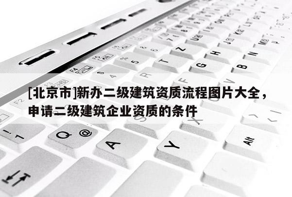 [北京市]新办二级建筑资质流程图片大全，申请二级建筑企业资质的条件