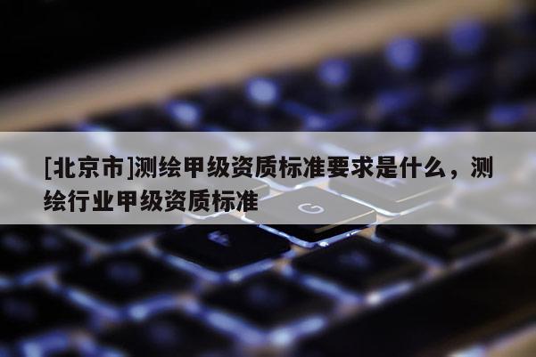 [北京市]测绘甲级资质标准要求是什么，测绘行业甲级资质标准