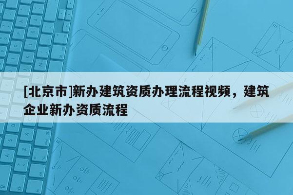 [北京市]新办建筑资质办理流程视频，建筑企业新办资质流程