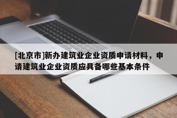 [北京市]新办建筑业企业资质申请材料，申请建筑业企业资质应具备哪些基本条件