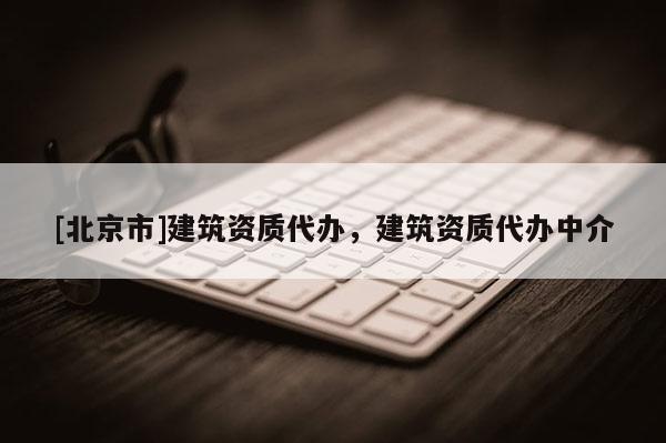 [北京市]建筑资质代办，建筑资质代办中介