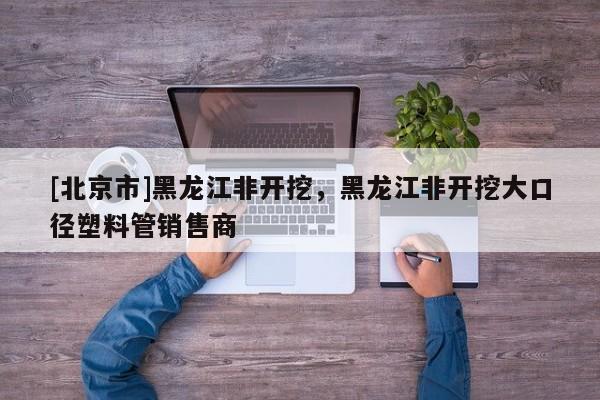 [北京市]黑龙江非开挖，黑龙江非开挖大口径塑料管销售商