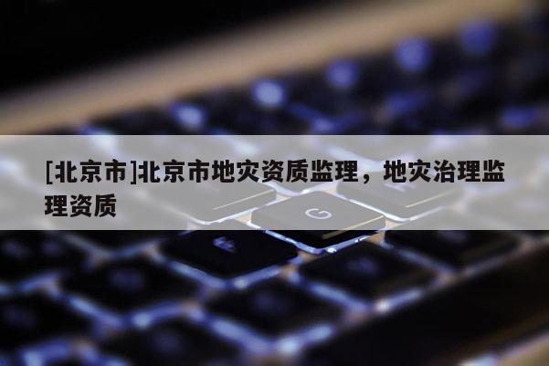 [北京市]北京市地灾资质监理，地灾治理监理资质
